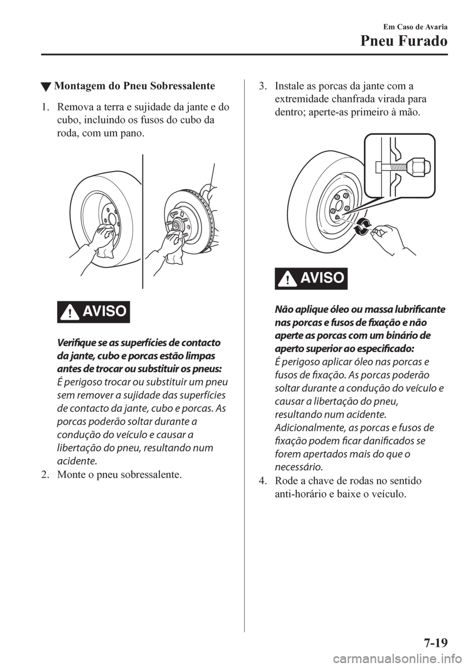 MAZDA MODEL CX-5 2018  Manual do proprietário (in Portuguese) tMontagem do Pneu Sobressalente
1. Remova a terra e sujidade da jante e do
cubo, incluindo os fusos do cubo da
roda, com um pano.
 
AV I S O
Verifique se as superfícies de contacto
da jante, cubo e p