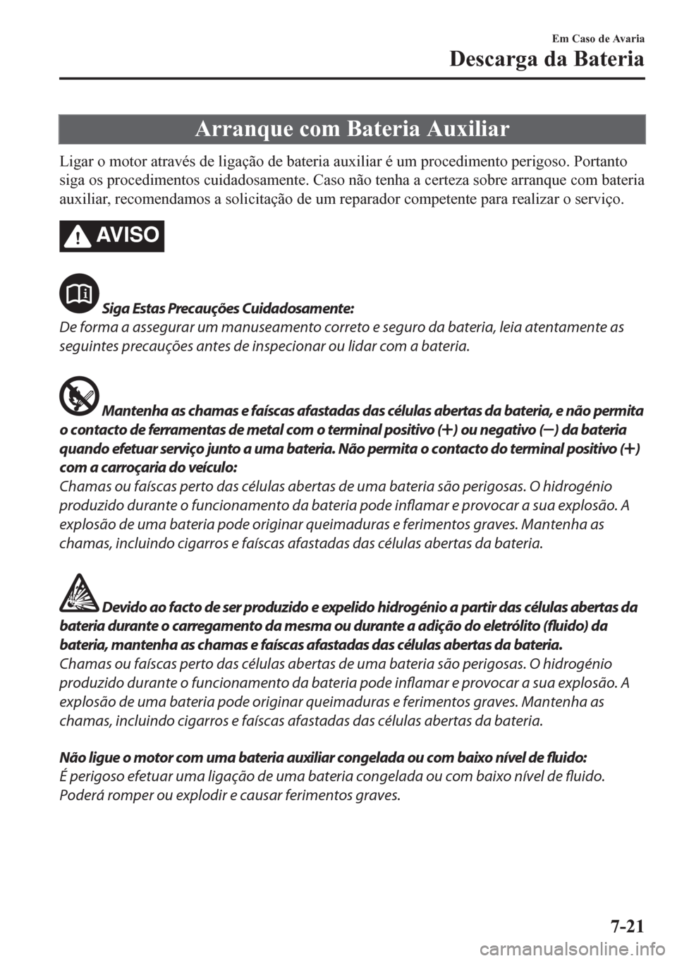 MAZDA MODEL CX-5 2018  Manual do proprietário (in Portuguese) Arranque com Bateria Auxiliar
Ligar o motor através de ligação de bateria auxiliar é um procedimento perigoso. Portanto
siga os procedimentos cuidadosamente. Caso não tenha a certeza sobre arranq