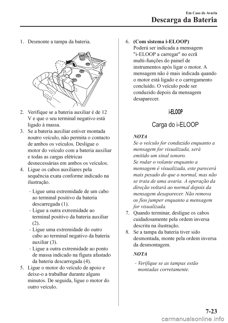MAZDA MODEL CX-5 2018  Manual do proprietário (in Portuguese) 1. Desmonte a tampa da bateria.
 
2. Verifique se a bateria auxiliar é de 12
V e que o seu terminal negativo está
ligado à massa.
3. Se a bateria auxiliar estiver montada
noutro veículo, não perm
