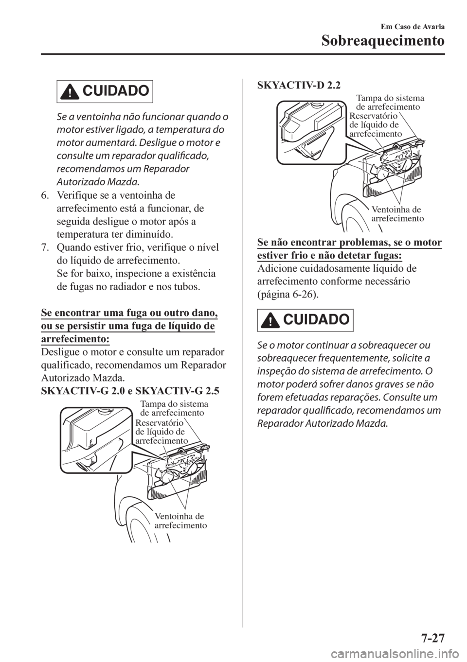 MAZDA MODEL CX-5 2018  Manual do proprietário (in Portuguese) CUIDADO
Se a ventoinha não funcionar quando o
motor estiver ligado, a temperatura do
motor aumentará. Desligue o motor e
consulte um reparador qualificado,
recomendamos um Reparador
Autorizado Mazda