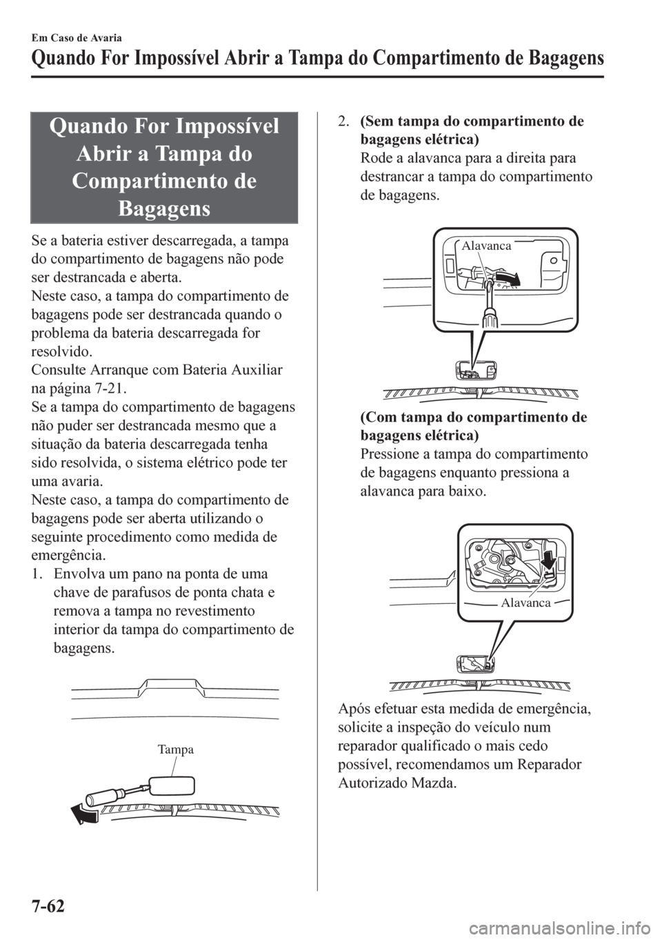 MAZDA MODEL CX-5 2018  Manual do proprietário (in Portuguese) Quando For Impossível
Abrir a Tampa do
Compartimento de
Bagagens
Se a bateria estiver descarregada, a tampa
do compartimento de bagagens não pode
ser destrancada e aberta.
Neste caso, a tampa do com