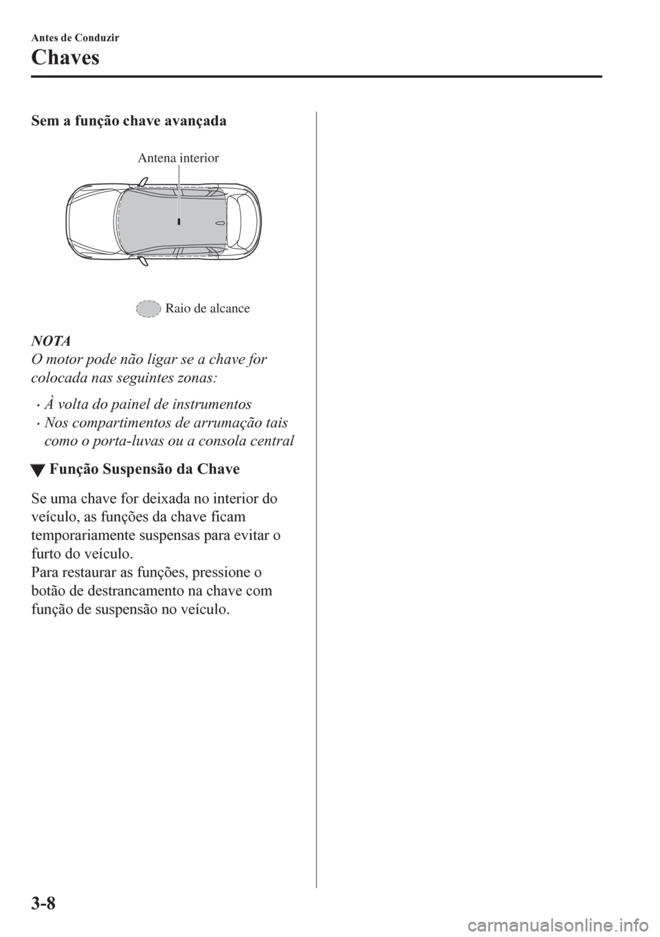 MAZDA MODEL CX-5 2018  Manual do proprietário (in Portuguese) Sem a função chave avançada
 
Antena interior
Raio de alcance
NOTA
O motor pode não ligar se a chave for
colocada nas seguintes zonas:
•À volta do painel de instrumentos
•Nos compartimentos d