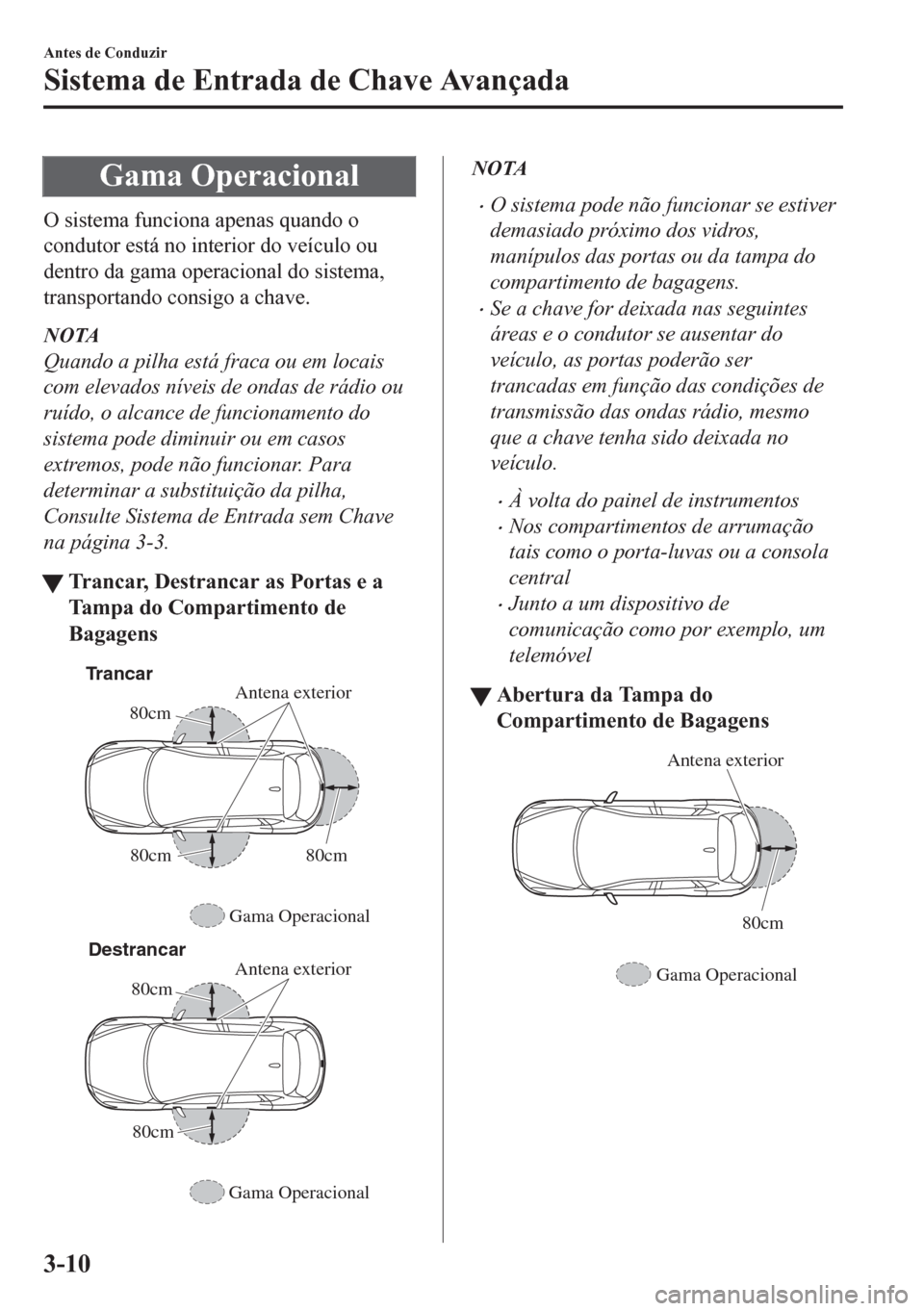 MAZDA MODEL CX-5 2018  Manual do proprietário (in Portuguese) Gama Operacional
O sistema funciona apenas quando o
condutor está no interior do veículo ou
dentro da gama operacional do sistema,
transportando consigo a chave.
NOTA
Quando a pilha está fraca ou e