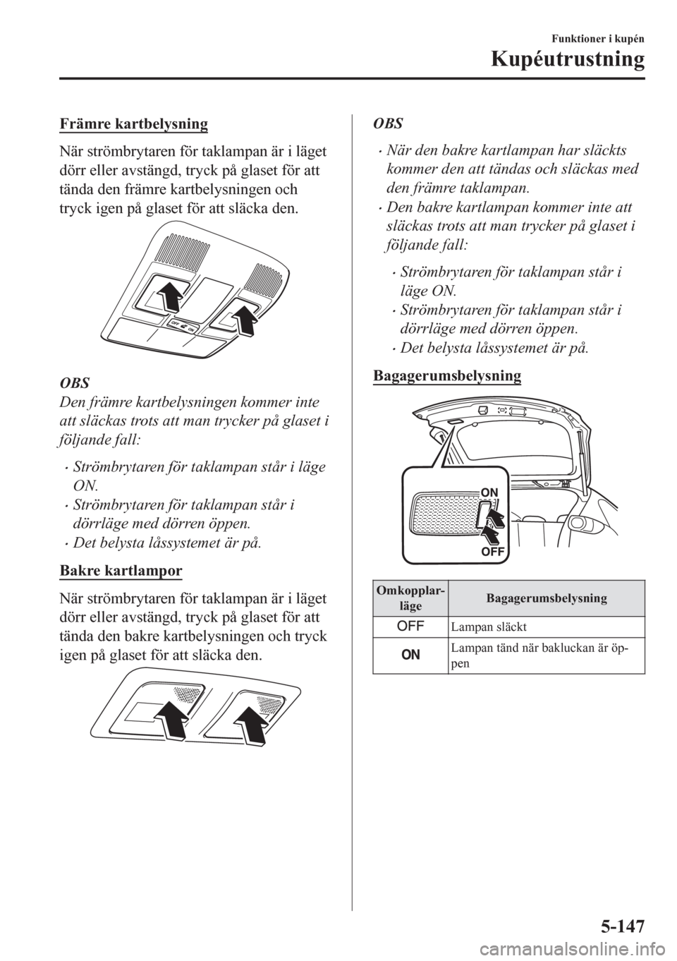 MAZDA MODEL CX-5 2018 Ägarmanual (in Swedish) Främre kartbelysning
När strömbrytaren för taklampan är i läget
dörr eller avstängd, tryck på glaset för att
tända den främre kartbelysningen och
tryck igen på glaset för att släcka den MAZDA MODEL CX-5 2018 Ägarmanual (in Swedish) Främre kartbelysning
När strömbrytaren för taklampan är i läget
dörr eller avstängd, tryck på glaset för att
tända den främre kartbelysningen och
tryck igen på glaset för att släcka den
