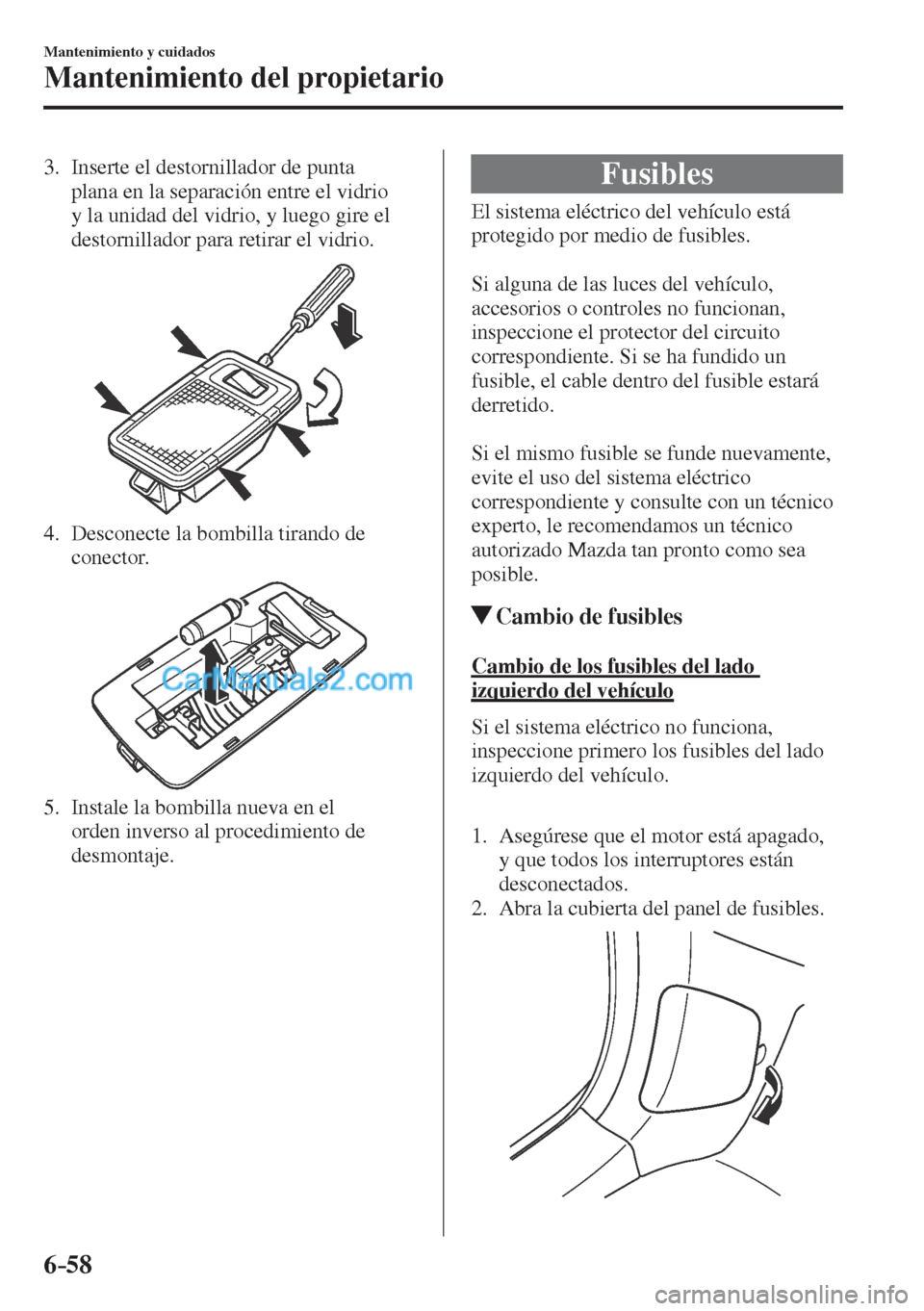 MAZDA MODEL CX-5 2017  Manual del propietario (in Spanish) 6–58
Mantenimiento y cuidados
Mantenimiento del propietario
   3.   Inserte  el  destornillador  de  punta 
plana en la separación entre el vidrio 
y la unidad del vidrio, y luego gire el 
destorni