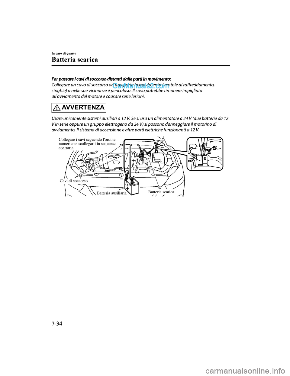 MAZDA MODEL CX-5 2017  Manuale del proprietario (in Italian) Far passare i cavi di soccorso distanti dalle parti in movimento:
Collegare un cavo di soccorso ad una parte in movimento (ventole di raffreddamento,
cinghie) o nelle sue vicinanze è pericoloso. Il c