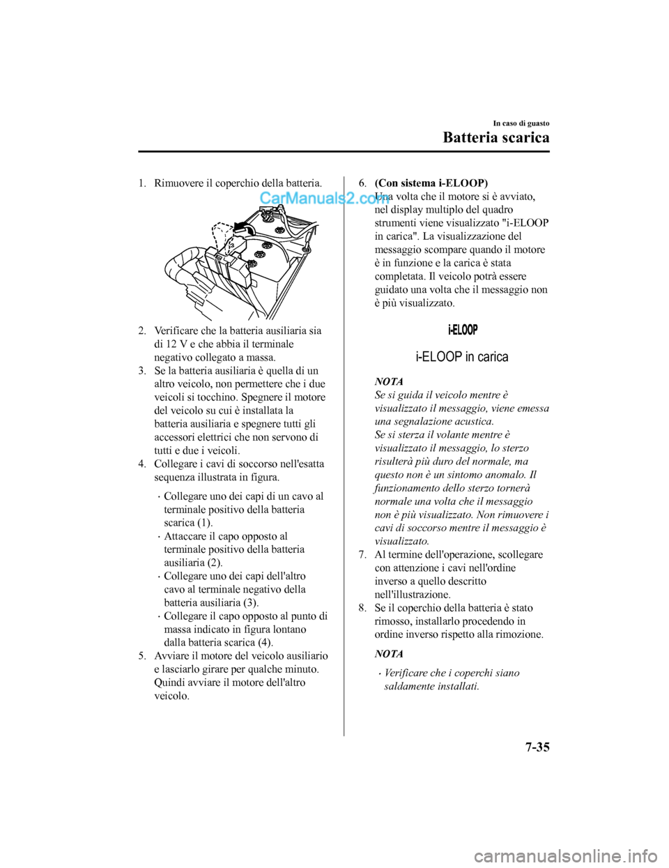 MAZDA MODEL CX-5 2017  Manuale del proprietario (in Italian) 1. Rimuovere il coperchio della batteria. 
2. Verificare che la batteria ausiliaria siadi 12 V e che abbia il terminale
negativo collegato a massa.
3. Se la batteria ausiliaria è quella di un altro v