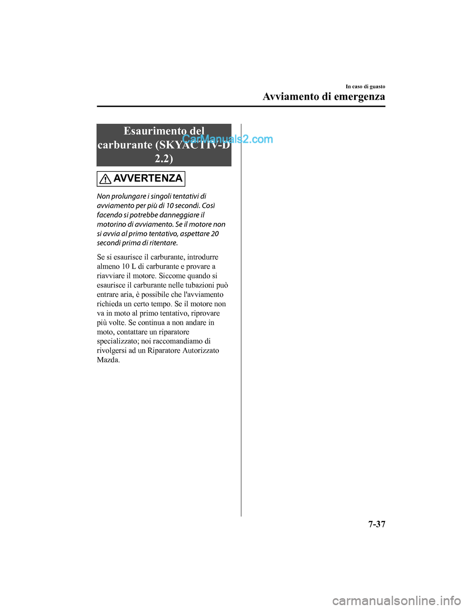MAZDA MODEL CX-5 2017  Manuale del proprietario (in Italian) Esaurimento del
carburante (SKYACTIV-D 2.2)
AV V E R T E N Z A
Non prolungare i singoli tentativi di
avviamento per più di 10 secondi. Così
facendo si potrebbe danneggiare il
motorino di avviamento.