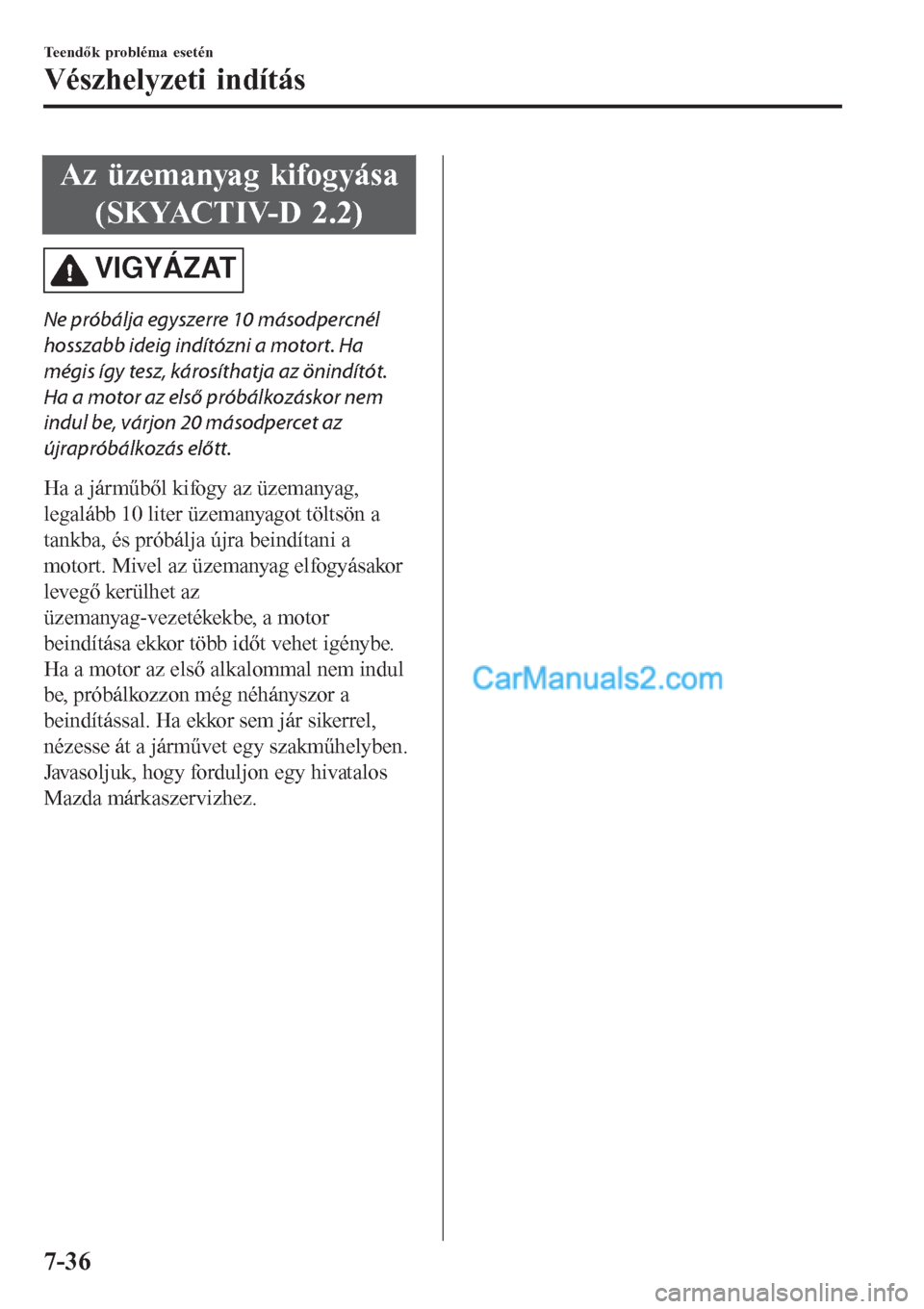 MAZDA MODEL CX-5 2017  Kezelési útmutató (in Hungarian) Az üzemanyag kifogyása
(SKYACTIV-D 2.2)
VIGYÁZAT
Ne próbálja egyszerre 10 másodpercnél
hosszabb ideig indítózni a motort. Ha
mégis így tesz, károsíthatja az önindítót.
Ha a motor az el