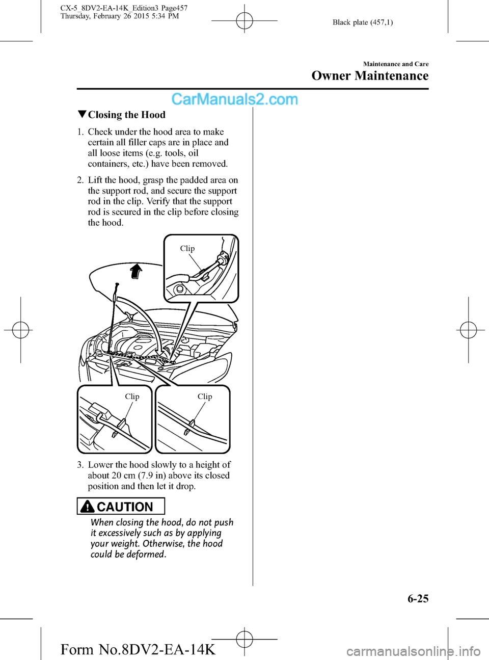 MAZDA MODEL CX-5 2016  Owners Manual (in English) Black plate (457,1)
qClosing the Hood
1. Check under the hood area to make
certain all filler caps are in place and
all loose items (e.g. tools, oil
containers, etc.) have been removed.
2. Lift the ho