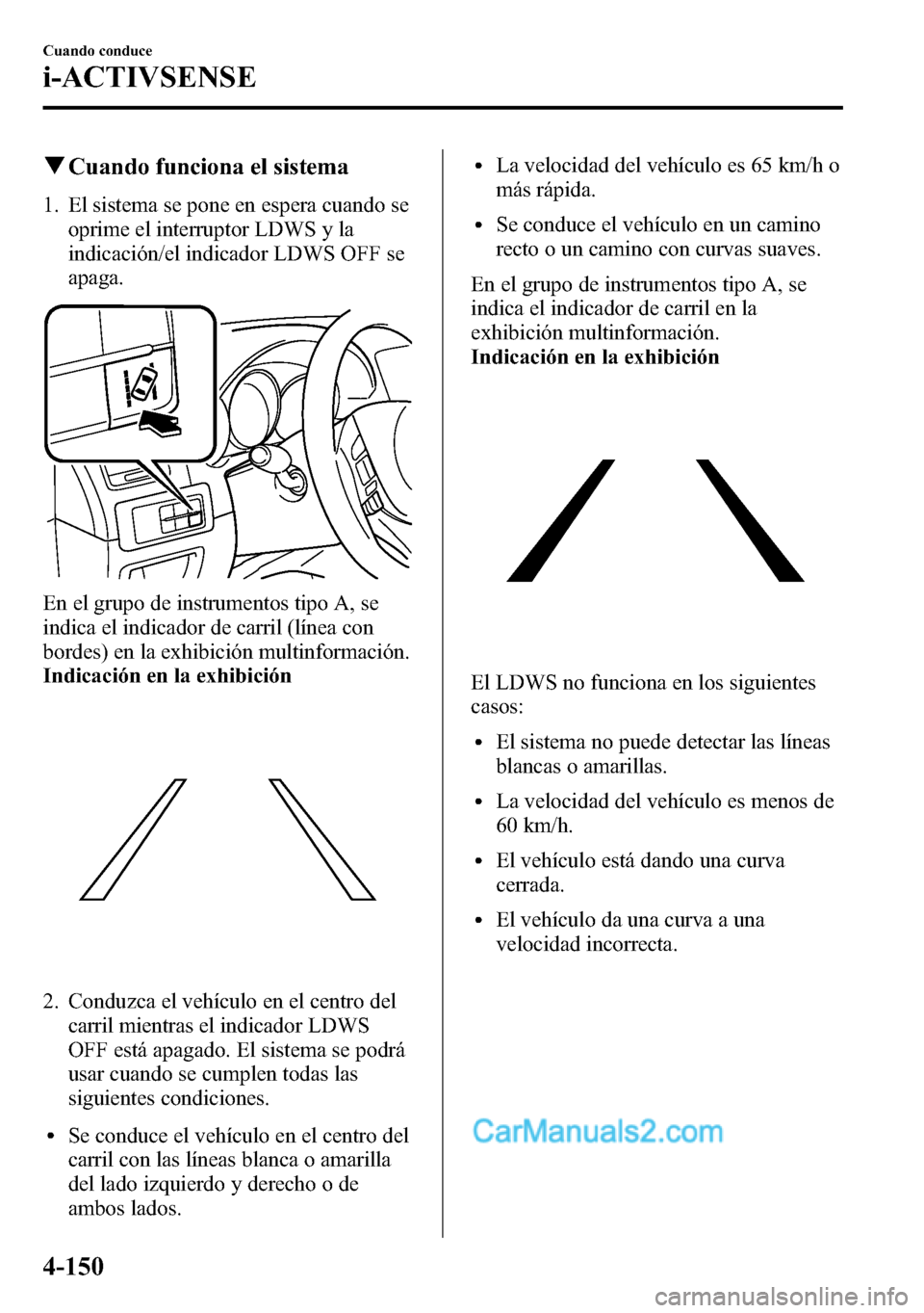 MAZDA MODEL CX-5 2016  Manual del propietario (in Spanish) qCuando funciona el sistema
1. El sistema se pone en espera cuando se
oprime el interruptor LDWS y la
indicación/el indicador LDWS OFF se
apaga.
En el grupo de instrumentos tipo A, se
indica el indic