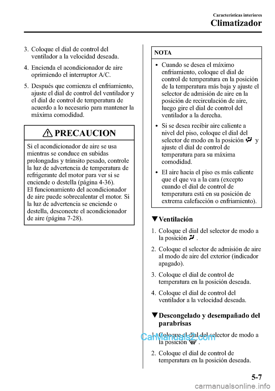 MAZDA MODEL CX-5 2016  Manual del propietario (in Spanish) 3. Coloque el dial de control del
ventilador a la velocidad deseada.
4. Encienda el acondicionador de aire
oprimiendo el interruptor A/C.
5. Después que comienza el enfriamiento,
ajuste el dial de co