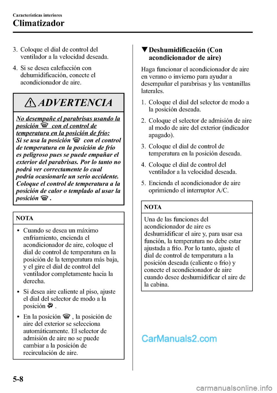 MAZDA MODEL CX-5 2016  Manual del propietario (in Spanish) 3. Coloque el dial de control del
ventilador a la velocidad deseada.
4. Si se desea calefacción con
dehumidificación, conecte el
acondicionador de aire.
ADVERTENCIA
No desempañe el parabrisas usand