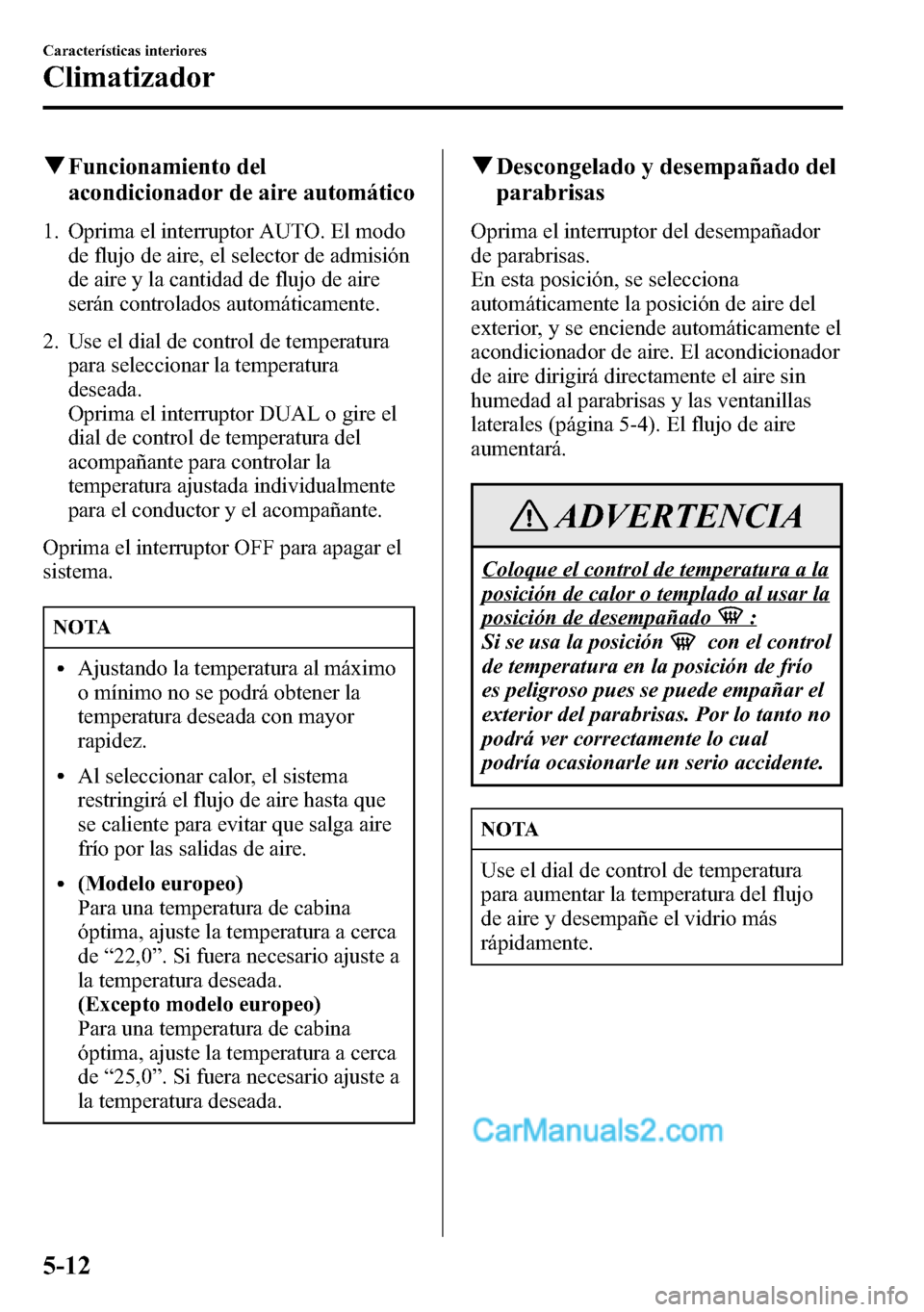 MAZDA MODEL CX-5 2016  Manual del propietario (in Spanish) qFuncionamiento del
acondicionador de aire automático
1. Oprima el interruptor AUTO. El modo
de flujo de aire, el selector de admisión
de aire y la cantidad de flujo de aire
serán controlados autom