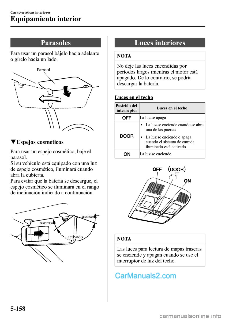 MAZDA MODEL CX-5 2016  Manual del propietario (in Spanish) Parasoles
Para usar un parasol bájelo hacia adelante
o gírelo hacia un lado.
Parasol
qEspejos cosméticos
Para usar un espejo cosmético, baje el
parasol.
Si su vehículo está equipado con una luz
