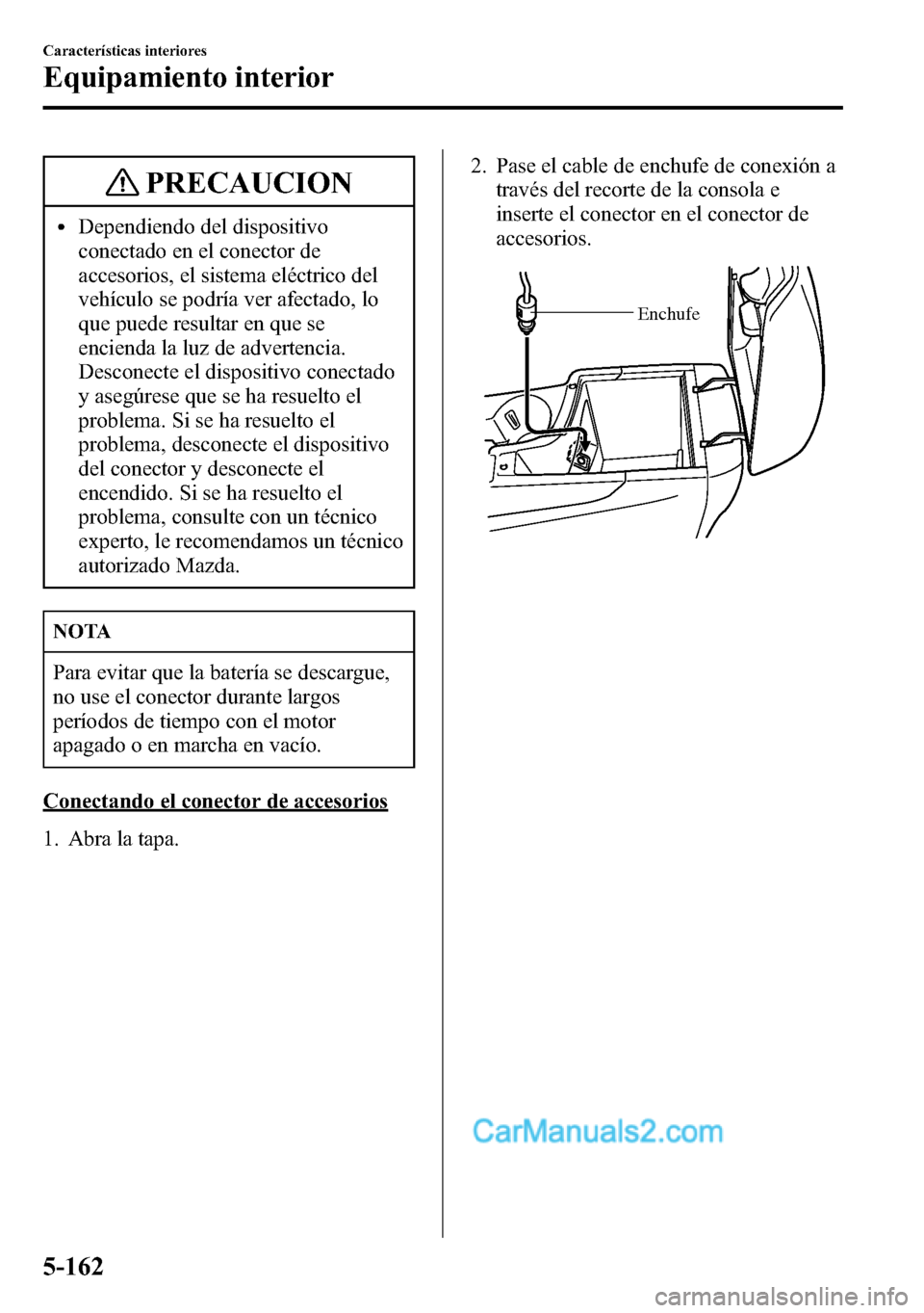 MAZDA MODEL CX-5 2016  Manual del propietario (in Spanish) PRECAUCION
lDependiendo del dispositivo
conectado en el conector de
accesorios, el sistema eléctrico del
vehículo se podría ver afectado, lo
que puede resultar en que se
encienda la luz de adverten