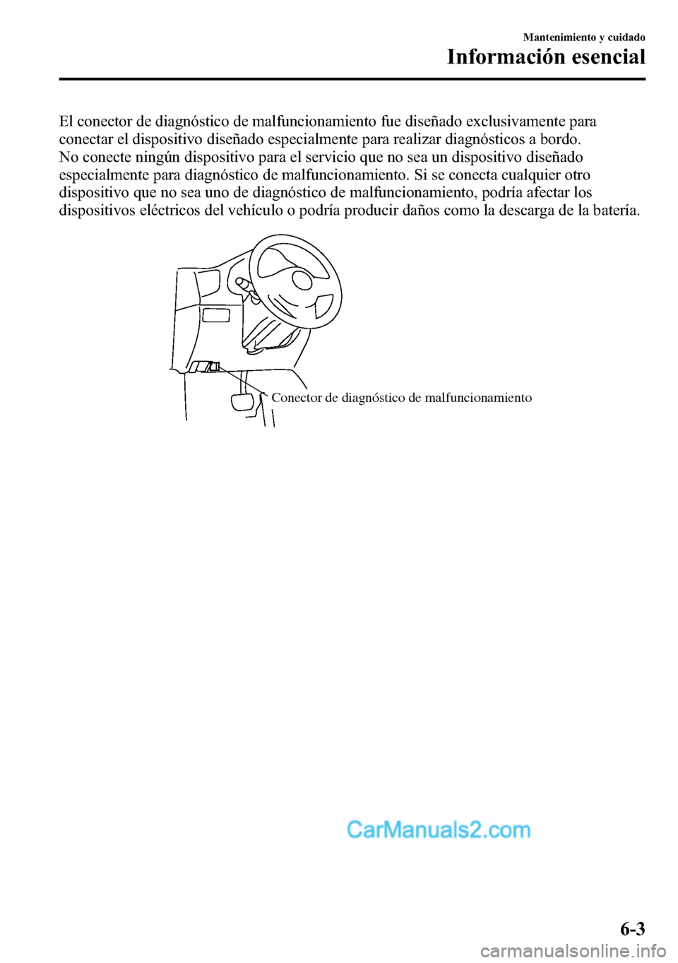 MAZDA MODEL CX-5 2016  Manual del propietario (in Spanish) El conector de diagnóstico de malfuncionamiento fue diseñado exclusivamente para
conectar el dispositivo diseñado especialmente para realizar diagnósticos a bordo.
No conecte ningún dispositivo p