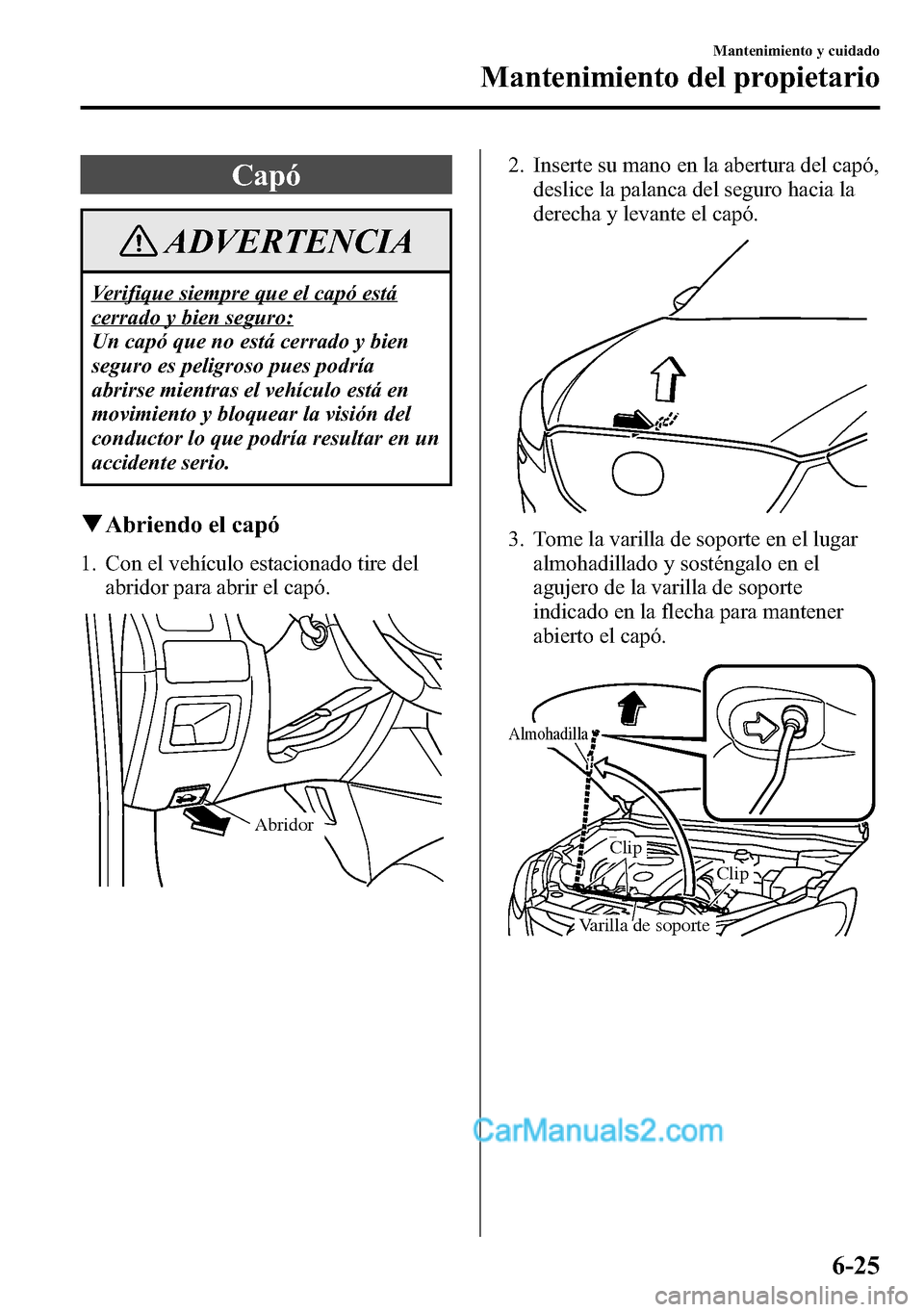 MAZDA MODEL CX-5 2016  Manual del propietario (in Spanish) Capó
ADVERTENCIA
Verifique siempre que el capó está
cerrado y bien seguro:
Un capó que no está cerrado y bien
seguro es peligroso pues podría
abrirse mientras el vehículo está en
movimiento y 