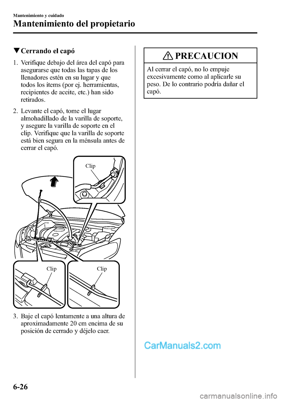 MAZDA MODEL CX-5 2016  Manual del propietario (in Spanish) qCerrando el capó
1. Verifique debajo del área del capó para
asegurarse que todas las tapas de los
llenadores estén en su lugar y que
todos los ítems (por ej. herramientas,
recipientes de aceite,