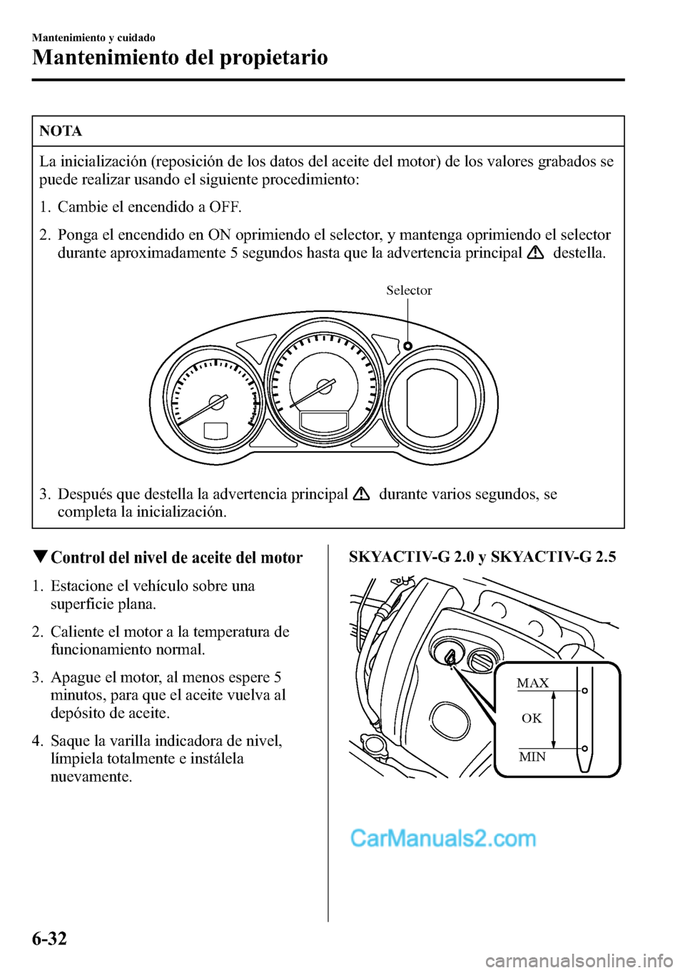 MAZDA MODEL CX-5 2016  Manual del propietario (in Spanish) NOTA
La inicialización (reposición de los datos del aceite del motor) de los valores grabados se
puede realizar usando el siguiente procedimiento:
1. Cambie el encendido a OFF.
2. Ponga el encendido