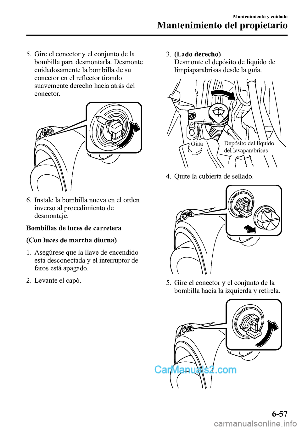 MAZDA MODEL CX-5 2016  Manual del propietario (in Spanish) 5. Gire el conector y el conjunto de la
bombilla para desmontarla. Desmonte
cuidadosamente la bombilla de su
conector en el reflector tirando
suavemente derecho hacia atrás del
conector.
6. Instale l