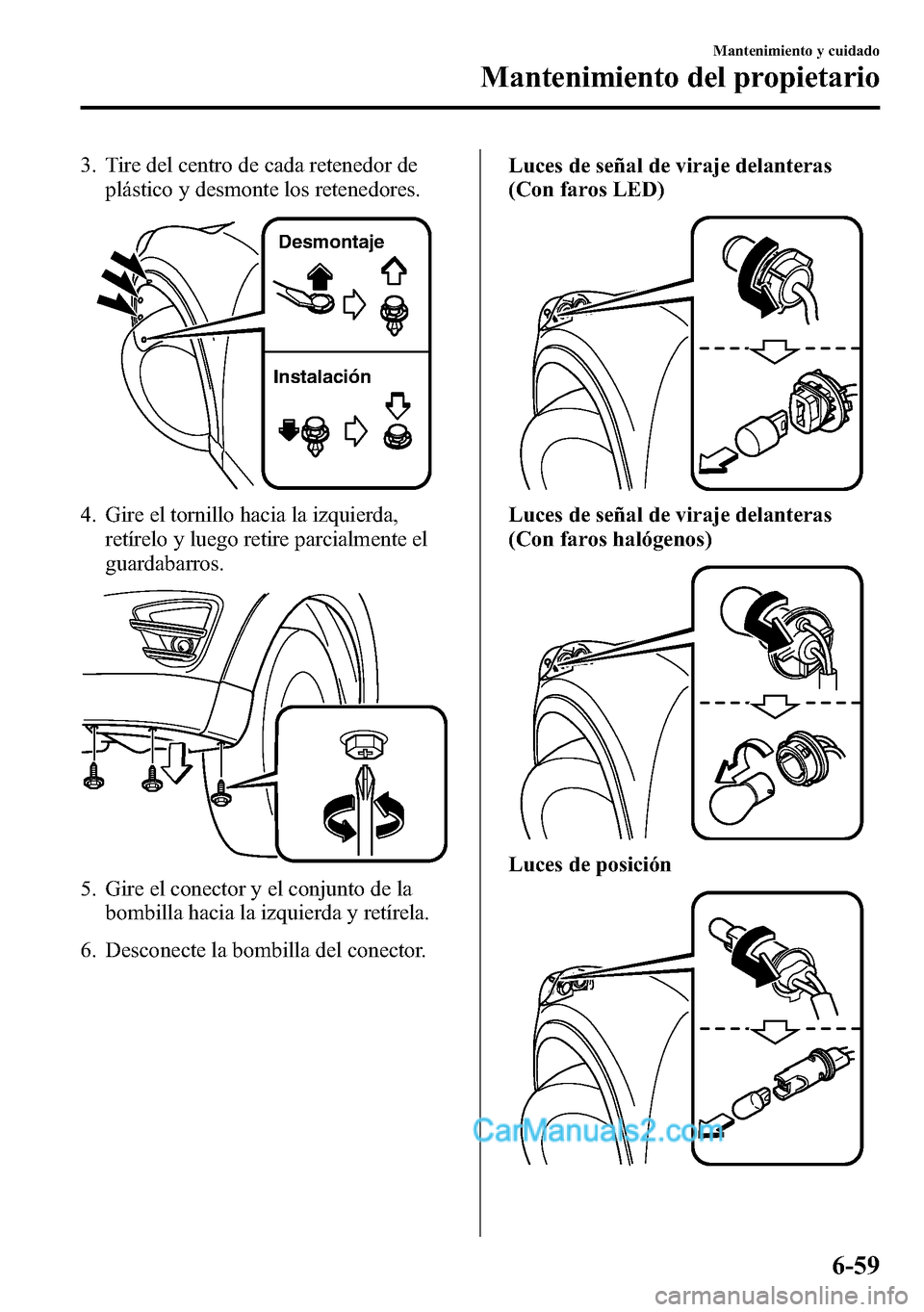 MAZDA MODEL CX-5 2016  Manual del propietario (in Spanish) 3. Tire del centro de cada retenedor de
plástico y desmonte los retenedores.
Instalación Desmontaje
4. Gire el tornillo hacia la izquierda,
retírelo y luego retire parcialmente el
guardabarros.
5. 