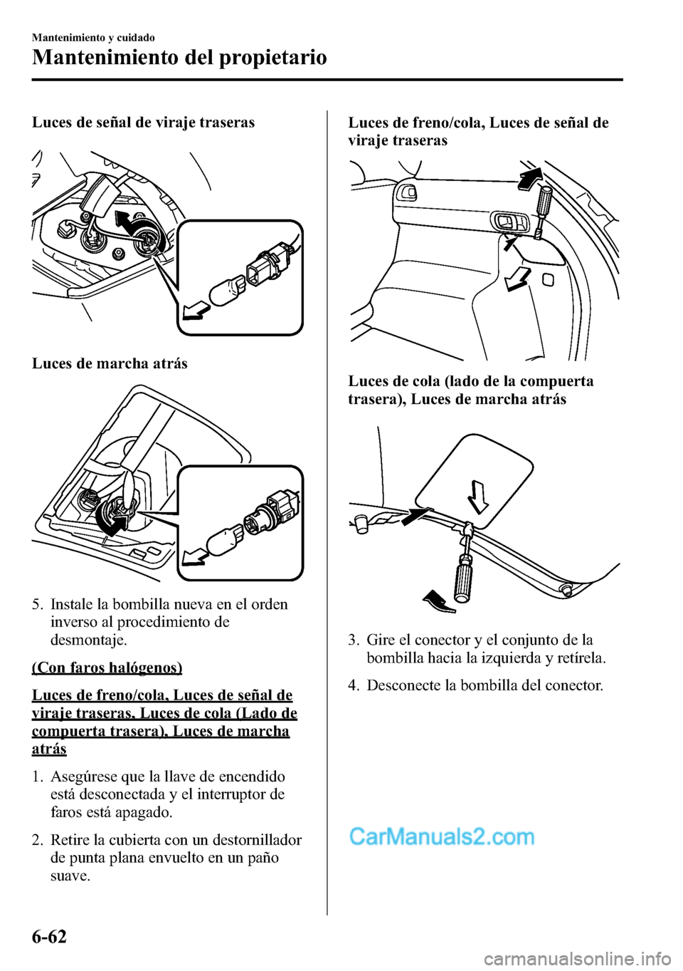 MAZDA MODEL CX-5 2016  Manual del propietario (in Spanish) Luces de señal de viraje traseras
Luces de marcha atrás
5. Instale la bombilla nueva en el orden
inverso al procedimiento de
desmontaje.
(Con faros halógenos)
Luces de freno/cola, Luces de señal d