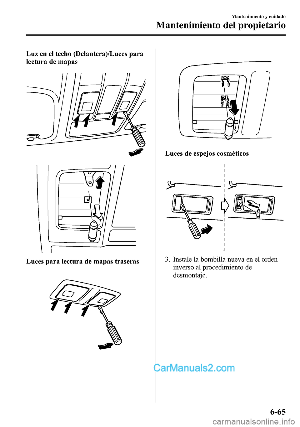 MAZDA MODEL CX-5 2016  Manual del propietario (in Spanish) Luz en el techo (Delantera)/Luces para
lectura de mapas
Luces para lectura de mapas traseras
Luces de espejos cosméticos
3. Instale la bombilla nueva en el orden
inverso al procedimiento de
desmontaj