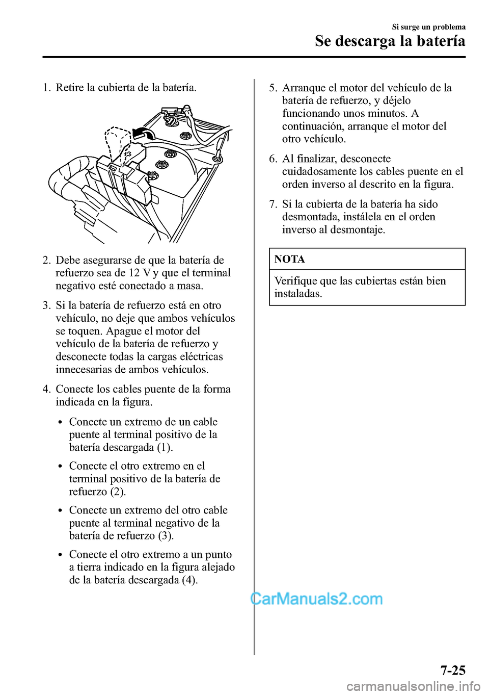 MAZDA MODEL CX-5 2016  Manual del propietario (in Spanish) 1. Retire la cubierta de la batería.
2. Debe asegurarse de que la batería de
refuerzo sea de 12 V y que el terminal
negativo esté conectado a masa.
3. Si la batería de refuerzo está en otro
vehí