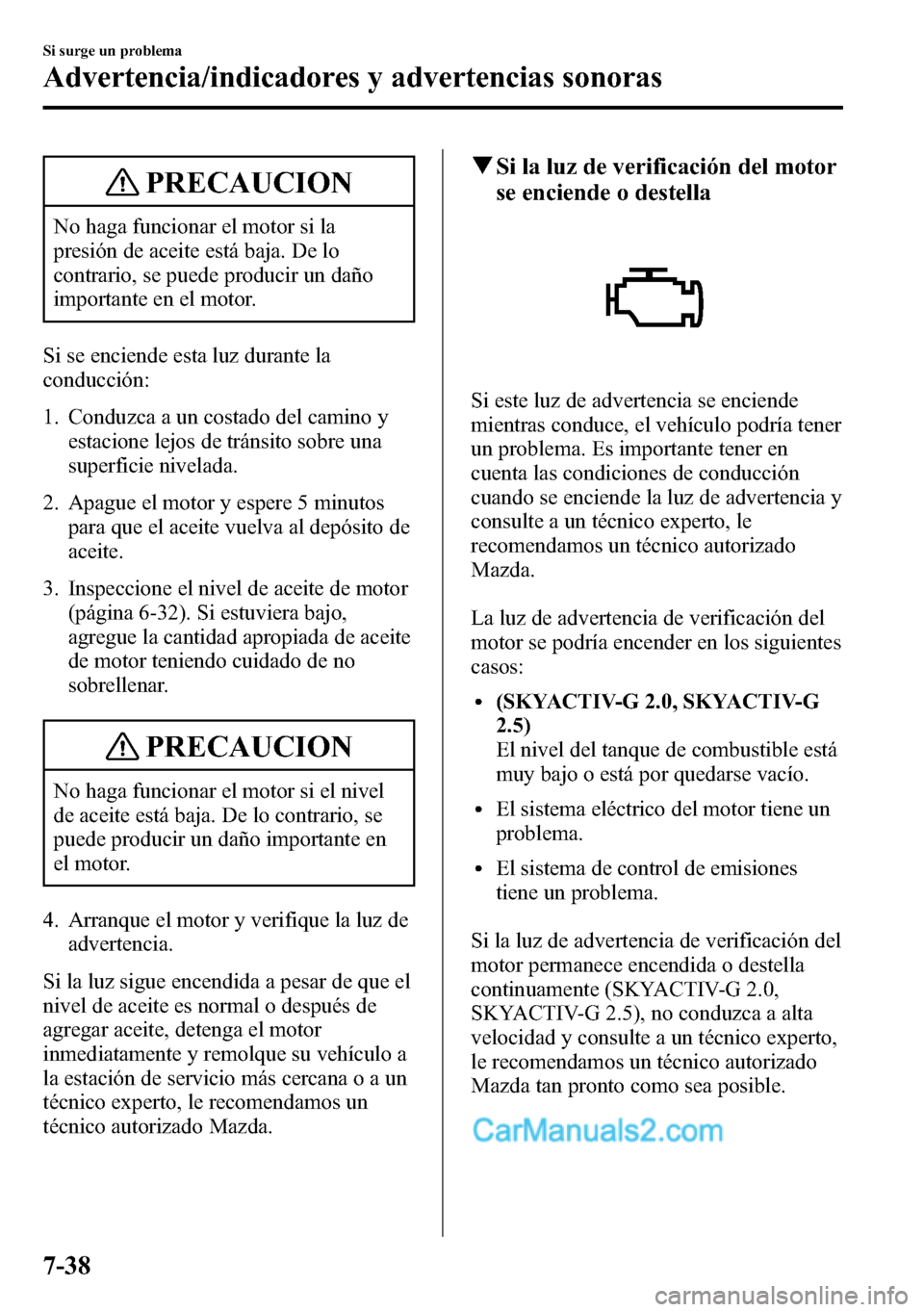 MAZDA MODEL CX-5 2016  Manual del propietario (in Spanish) PRECAUCION
No haga funcionar el motor si la
presión de aceite está baja. De lo
contrario, se puede producir un daño
importante en el motor.
Si se enciende esta luz durante la
conducción:
1. Conduz