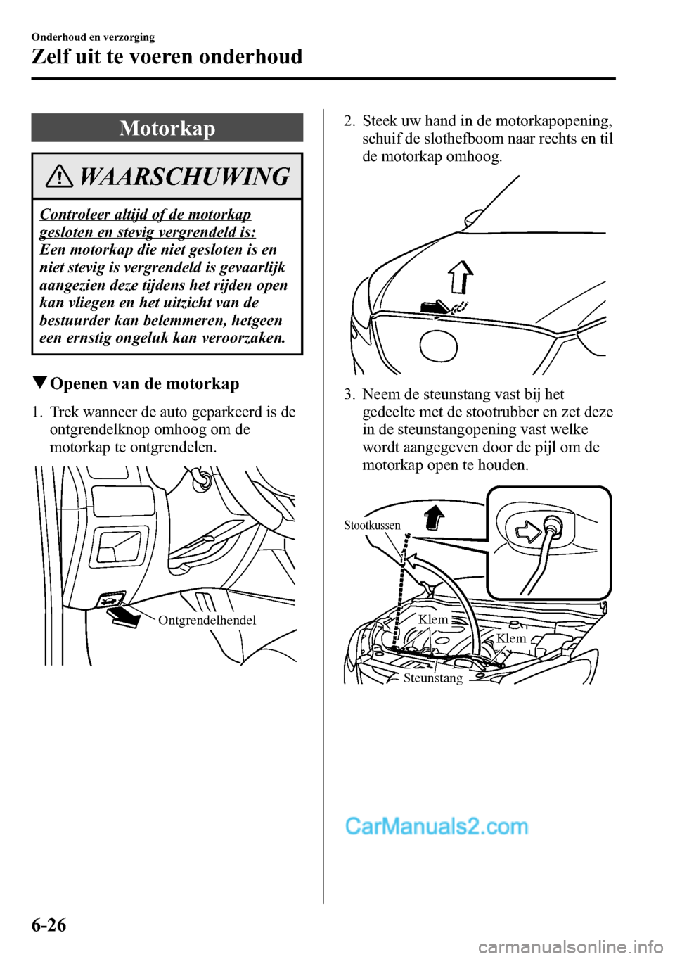 MAZDA MODEL CX-5 2016  Handleiding (in Dutch) Motorkap
WAARSCHUWING
Controleer altijd of de motorkap
gesloten en stevig vergrendeld is:
Een motorkap die niet gesloten is en
niet stevig is vergrendeld is gevaarlijk
aangezien deze tijdens het rijde