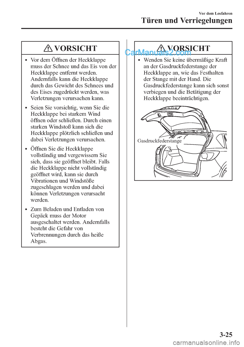 MAZDA MODEL CX-5 2015  Betriebsanleitung (in German) VORSICHT
lVor dem Öffnen der Heckklappe
muss der Schnee und das Eis von der
Heckklappe entfernt werden.
Andernfalls kann die Heckklappe
durch das Gewicht des Schnees und
des Eises zugedrückt werden,