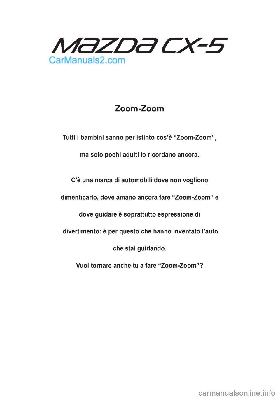 MAZDA MODEL CX-5 2015  Manuale del proprietario (in Italian) Zoom-Zoom
Tutti i bambini sanno per istinto cos’è “Zoom-Zoom”,
ma solo pochi adulti lo ricordano ancora.
C’è una marca di automobili dove non vogliono
dimenticarlo, dove amano ancora fare 