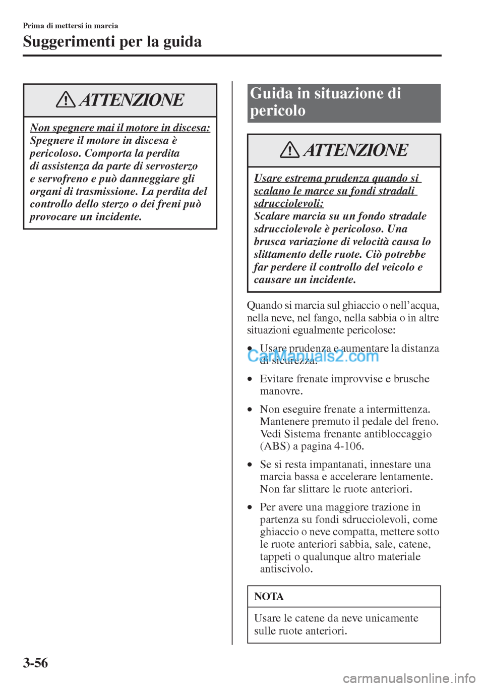 MAZDA MODEL CX-5 2015  Manuale del proprietario (in Italian) 3-56
Prima di mettersi in marcia
Suggerimenti per la guida
Quando si marcia sul ghiaccio o nell’acqua, 
nella neve, nel fango, nella sabbia o in altre 
situazioni egualmente pericolose:
•Usare pru