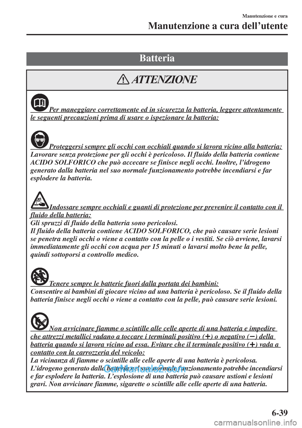 MAZDA MODEL CX-5 2015 Manuale del proprietario (in Italian) 6-39
Manutenzione e cura
Manutenzione a cura dell’utente
Batteria
Per maneggiare correttamente ed in sicurezza la batteria, leggere attentamente
le seguenti precauzioni prima di usare o ispezionare MAZDA MODEL CX-5 2015 Manuale del proprietario (in Italian) 6-39
Manutenzione e cura
Manutenzione a cura dell’utente
Batteria
Per maneggiare correttamente ed in sicurezza la batteria, leggere attentamente
le seguenti precauzioni prima di usare o ispezionare