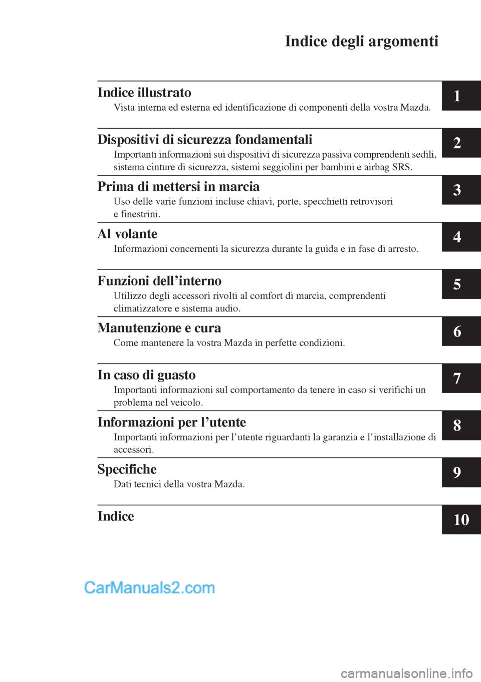 MAZDA MODEL CX-5 2015 Manuale del proprietario (in Italian) Indice degli argomenti
1
2
3
4
5
6
7
8
9
10
Indice illustrato
Vista interna ed esterna ed identificazione di componenti della vostra Mazda.
Dispositivi di sicurezza fondamentali
Importanti informazion MAZDA MODEL CX-5 2015 Manuale del proprietario (in Italian) Indice degli argomenti
1
2
3
4
5
6
7
8
9
10
Indice illustrato
Vista interna ed esterna ed identificazione di componenti della vostra Mazda.
Dispositivi di sicurezza fondamentali
Importanti informazion
