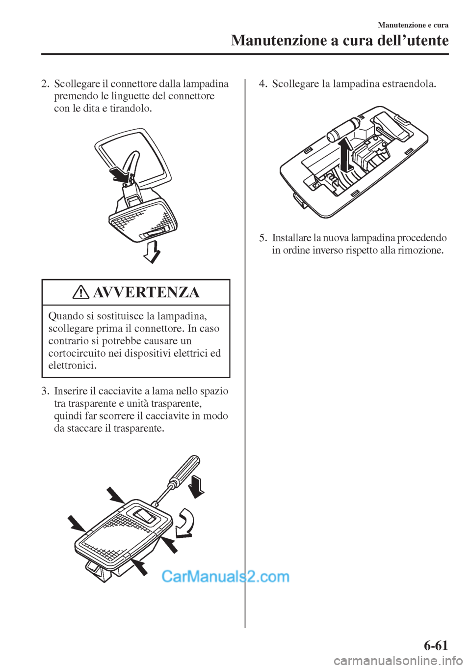 MAZDA MODEL CX-5 2015  Manuale del proprietario (in Italian) 6-61
Manutenzione e cura
Manutenzione a cura dell’utente
2. Scollegare il connettore dalla lampadina 
premendo le linguette del connettore 
con le dita e tirandolo.
3. Inserire il cacciavite a lama 