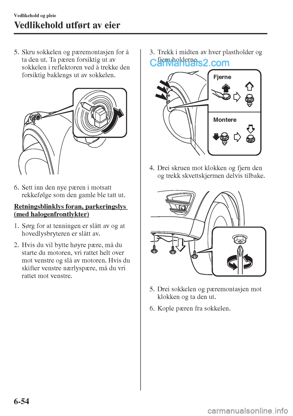 MAZDA MODEL CX-5 2015  Brukerhåndbok (in Norwegian) 6-54
Vedlikehold og pleie
Vedlikehold utført av eier
5. Skru sokkelen og pæremontasjen for å 
ta den ut. Ta pæren forsiktig ut av 
sokkelen i reflektoren ved å trekke den 
forsiktig baklengs ut a