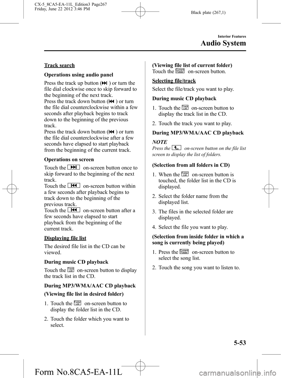 MAZDA MODEL CX-5 2013 Owners Manual (in English) Black plate (267,1)
Track search
Operations using audio panel
Press the track up button (
) or turn the
file dial clockwise once to skip forward to
the beginning of the next track.
Press the track dow MAZDA MODEL CX-5 2013 Owners Manual (in English) Black plate (267,1)
Track search
Operations using audio panel
Press the track up button (
) or turn the
file dial clockwise once to skip forward to
the beginning of the next track.
Press the track dow