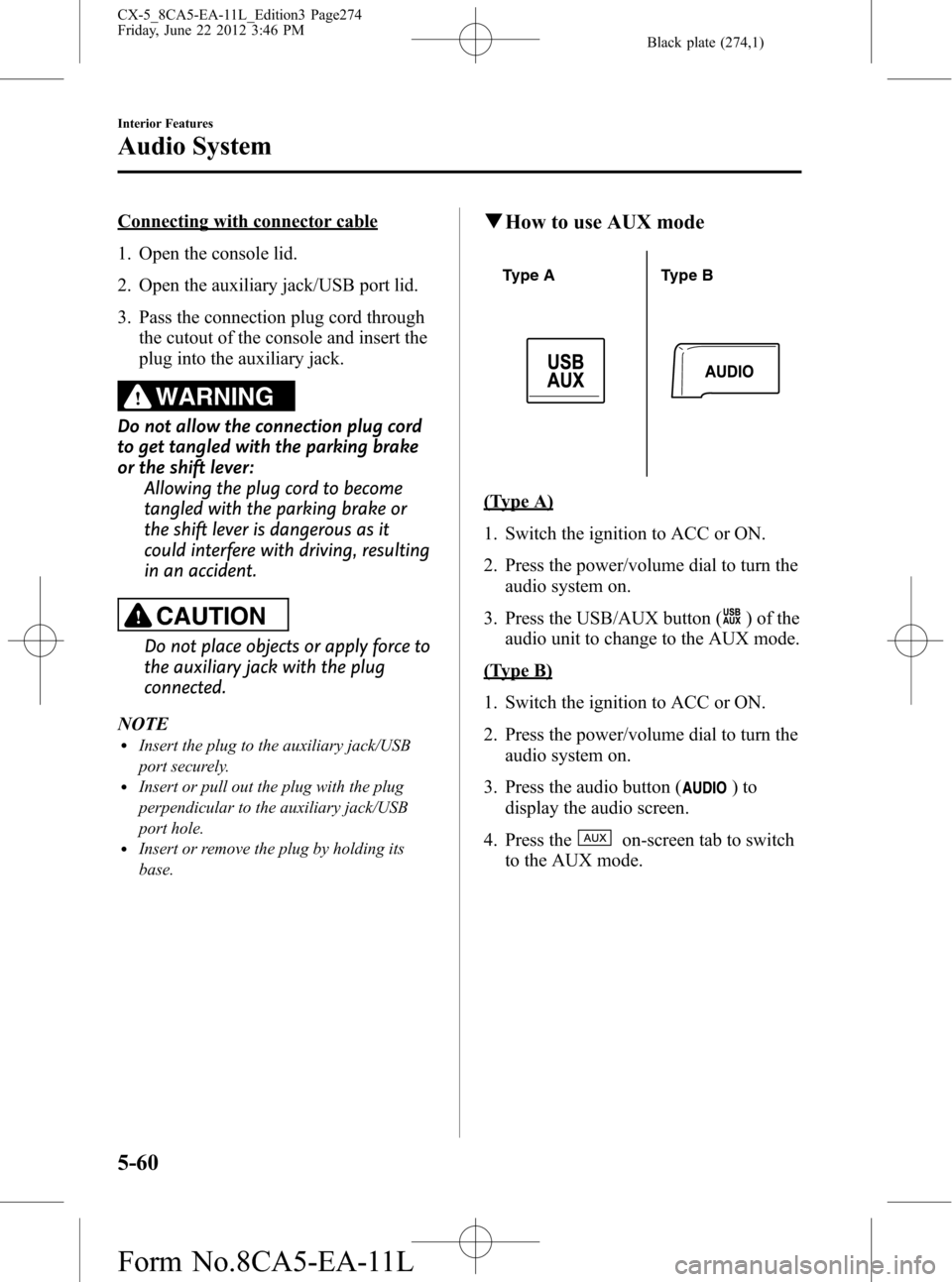MAZDA MODEL CX-5 2013 Owners Manual (in English) Black plate (274,1)
Connecting with connector cable
1. Open the console lid.
2. Open the auxiliary jack/USB port lid.
3. Pass the connection plug cord through
the cutout of the console and insert the
MAZDA MODEL CX-5 2013 Owners Manual (in English) Black plate (274,1)
Connecting with connector cable
1. Open the console lid.
2. Open the auxiliary jack/USB port lid.
3. Pass the connection plug cord through
the cutout of the console and insert the