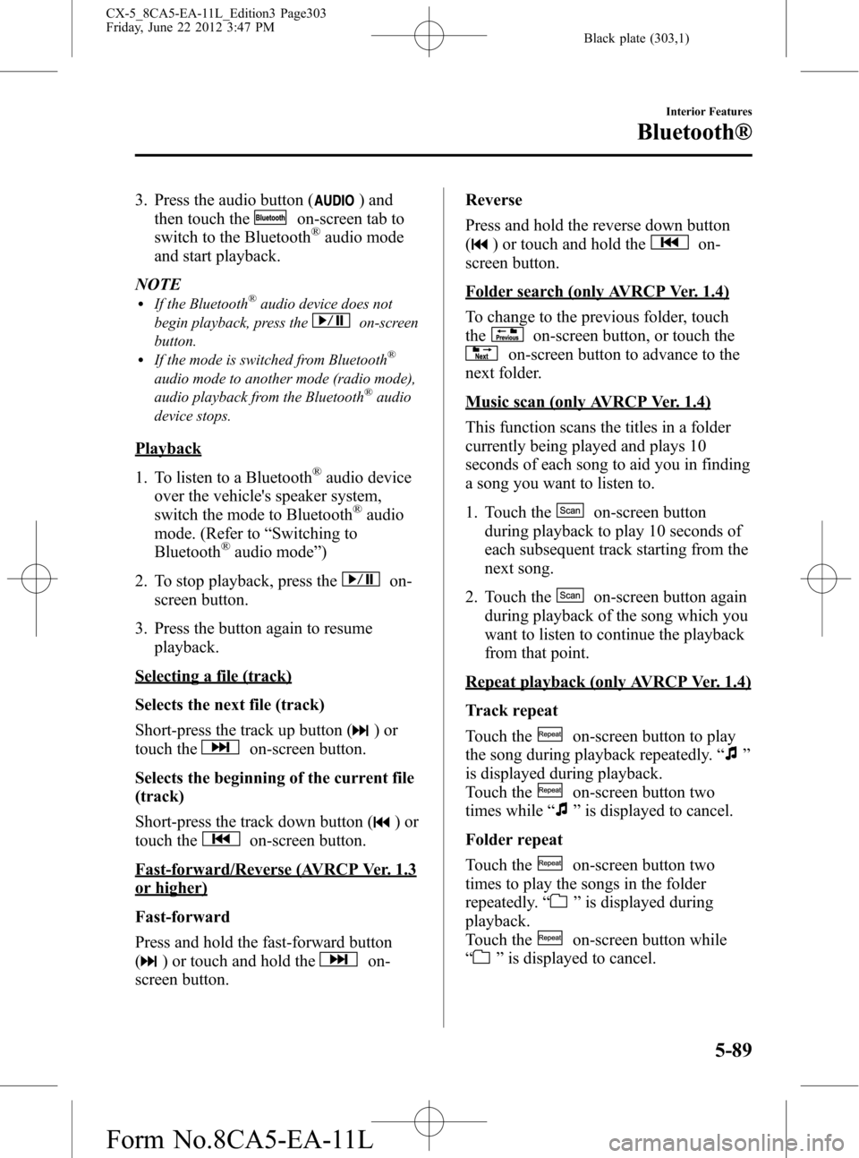 MAZDA MODEL CX-5 2013 Owners Manual (in English) Black plate (303,1)
3. Press the audio button () and
then touch the
on-screen tab to
switch to the Bluetooth®audio mode
and start playback.
NOTE
lIf the Bluetooth®audio device does not
begin playbac MAZDA MODEL CX-5 2013 Owners Manual (in English) Black plate (303,1)
3. Press the audio button () and
then touch the
on-screen tab to
switch to the Bluetooth®audio mode
and start playback.
NOTE
lIf the Bluetooth®audio device does not
begin playbac