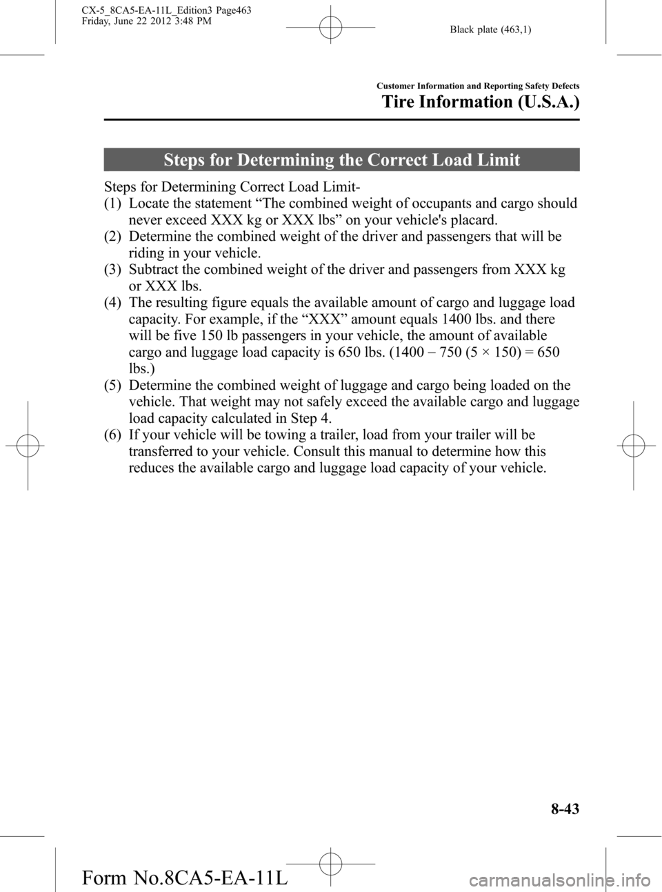 MAZDA MODEL CX-5 2013 Owners Manual (in English) Black plate (463,1)
Steps for Determining the Correct Load Limit
Steps for Determining Correct Load Limit-
(1) Locate the statement“The combined weight of occupants and cargo should
never exceed XXX MAZDA MODEL CX-5 2013 Owners Manual (in English) Black plate (463,1)
Steps for Determining the Correct Load Limit
Steps for Determining Correct Load Limit-
(1) Locate the statement“The combined weight of occupants and cargo should
never exceed XXX