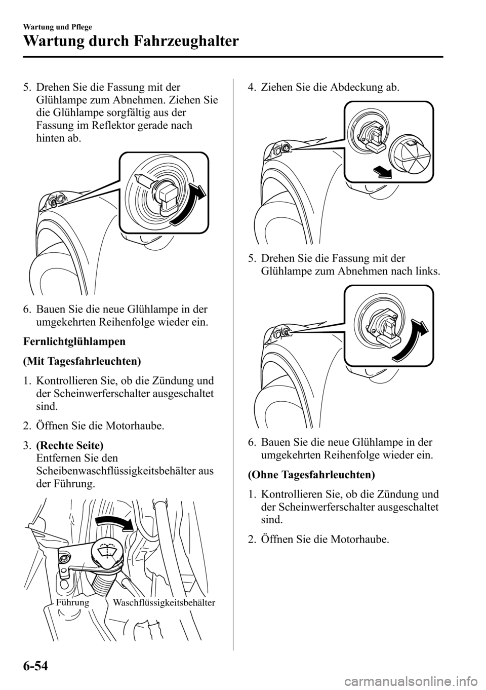 MAZDA MODEL CX-5 2013  Betriebsanleitung (in German) 5. Drehen Sie die Fassung mit der
Glühlampe zum Abnehmen. Ziehen Sie
die Glühlampe sorgfältig aus der
Fassung im Reflektor gerade nach
hinten ab.
6. Bauen Sie die neue Glühlampe in der
umgekehrten