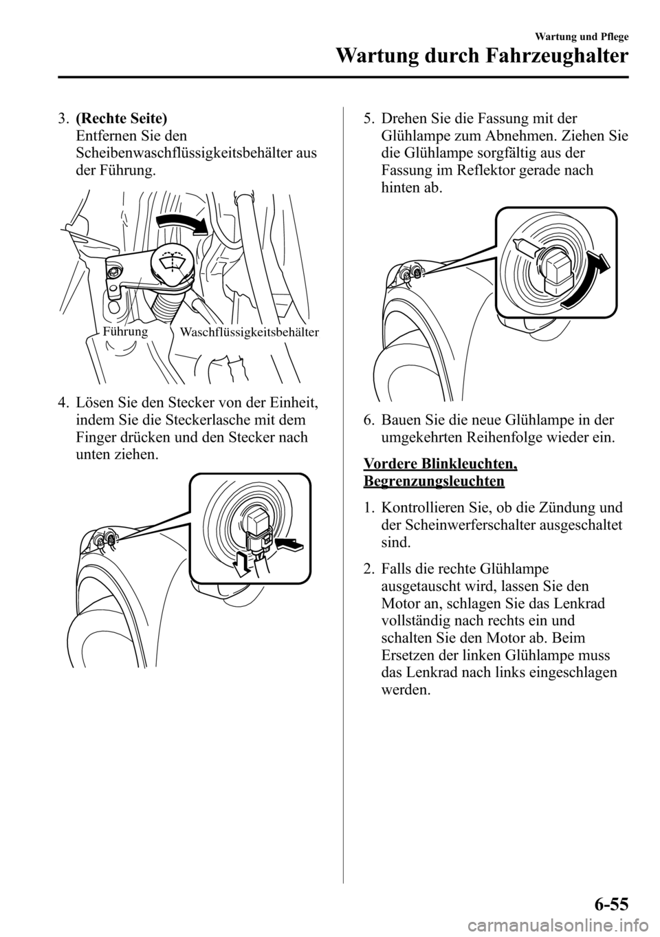 MAZDA MODEL CX-5 2013  Betriebsanleitung (in German) 3.(Rechte Seite)
Entfernen Sie den
Scheibenwaschflüssigkeitsbehälter aus
der Führung.
WaschflüssigkeitsbehälterFührung
4. Lösen Sie den Stecker von der Einheit,
indem Sie die Steckerlasche mit 