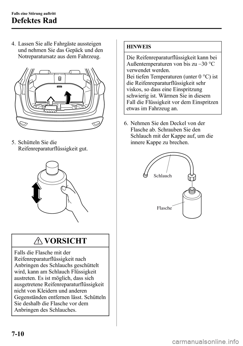 MAZDA MODEL CX-5 2013  Betriebsanleitung (in German) 4. Lassen Sie alle Fahrgäste aussteigen
und nehmen Sie das Gepäck und den
Notreparatursatz aus dem Fahrzeug.
5. Schütteln Sie die
Reifenreparaturflüssigkeit gut.
VORSICHT
Falls die Flasche mit der