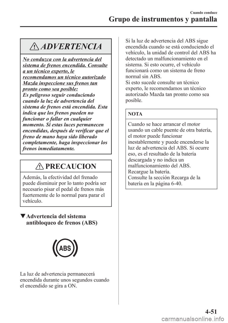 MAZDA MODEL CX-5 2013 Manual del propietario (in Spanish) ADVERTENCIA
No conduzca con la advertencia del
sistema de frenos encendida. Consulte
a un técnico experto, le
recomendamos un técnico autorizado
Mazda inspeccione sus frenos tan
pronto como sea posi MAZDA MODEL CX-5 2013 Manual del propietario (in Spanish) ADVERTENCIA
No conduzca con la advertencia del
sistema de frenos encendida. Consulte
a un técnico experto, le
recomendamos un técnico autorizado
Mazda inspeccione sus frenos tan
pronto como sea posi
