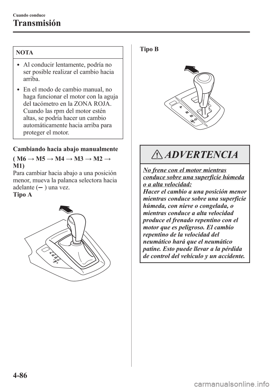 MAZDA MODEL CX-5 2013  Manual del propietario (in Spanish)  NOTA
lAl conducir lentamente, podría no
ser posible realizar el cambio hacia
arriba.
lEn el modo de cambio manual, no
haga funcionar el motor con la aguja
del tacómetro en la ZONA ROJA.
Cuando las r