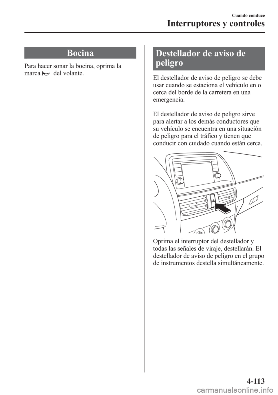 MAZDA MODEL CX-5 2013  Manual del propietario (in Spanish)  Bocina
Para hacer sonar la bocina, oprima la
marca
del volante.
Destellador de aviso de
peligro
El destellador de aviso de peligro se debe
usar cuando se estaciona el vehículo en o
cerca del borde de
