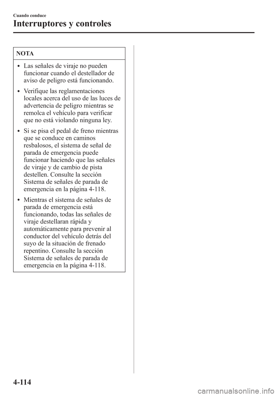 MAZDA MODEL CX-5 2013  Manual del propietario (in Spanish)  NOTA
lLas señales de viraje no pueden
funcionar cuando el destellador de
aviso de peligro está funcionando.
lVerifique las reglamentaciones
locales acerca del uso de las luces de
advertencia de peli