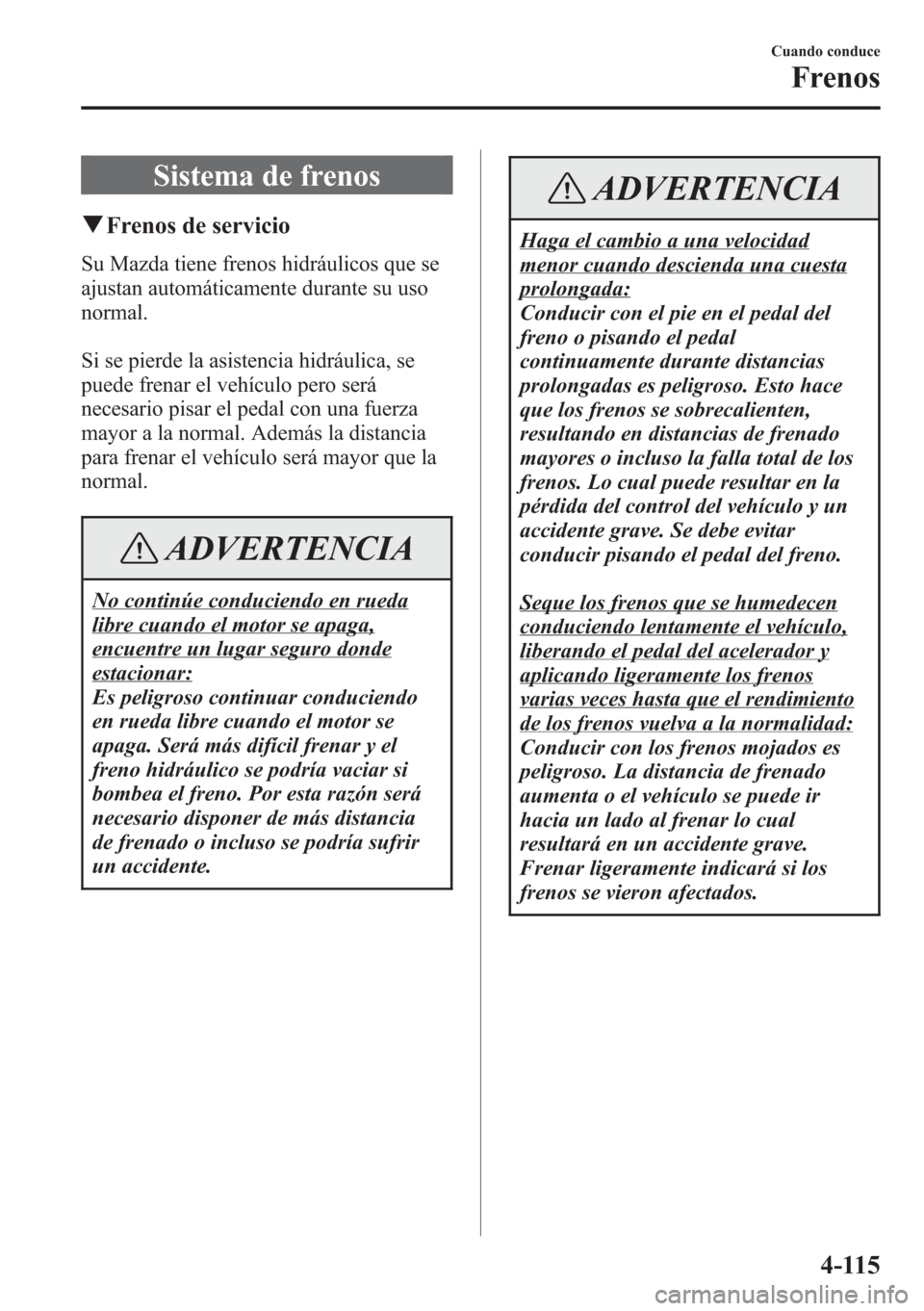 MAZDA MODEL CX-5 2013 Manual del propietario (in Spanish) Sistema de frenos
qFrenos de servicio
Su Mazda tiene frenos hidráulicos que se
ajustan automáticamente durante su uso
normal.
Si se pierde la asistencia hidráulica, se
puede frenar el vehículo per MAZDA MODEL CX-5 2013 Manual del propietario (in Spanish) Sistema de frenos
qFrenos de servicio
Su Mazda tiene frenos hidráulicos que se
ajustan automáticamente durante su uso
normal.
Si se pierde la asistencia hidráulica, se
puede frenar el vehículo per